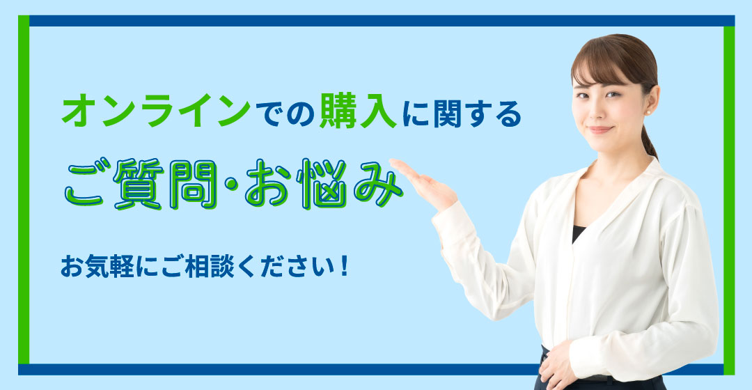 オンラインでの購入に関するご質問・お悩みお気軽にご相談ください！